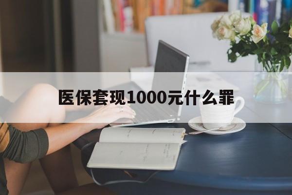 莱芜医保套现1000元什么罪(医保套现2000有什么惩罚)