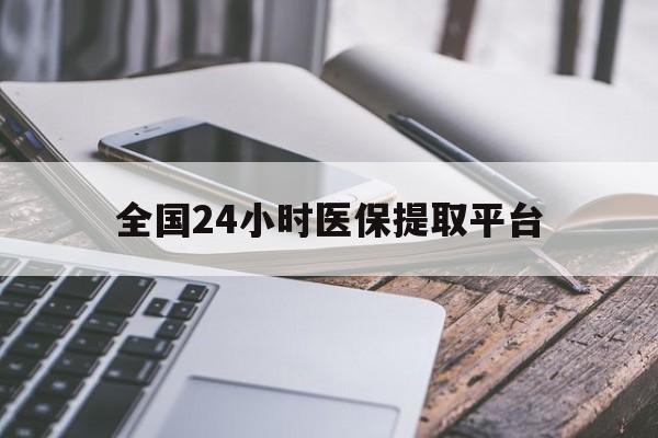 莱芜全国24小时医保提取平台(全国24小时医保提取平台有哪些)