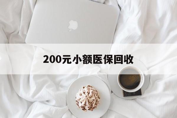 莱芜200元小额医保回收(小额医保取现)