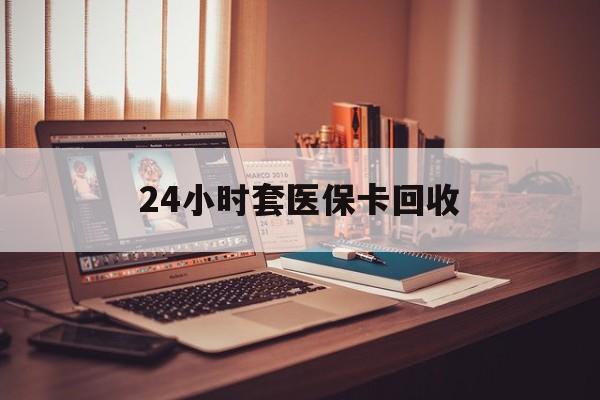 莱芜24小时套医保卡回收(回收医保卡额度)