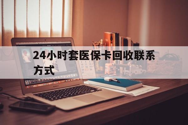 莱芜24小时套医保卡回收联系方式(24小时套医保卡回收联系方式中介)