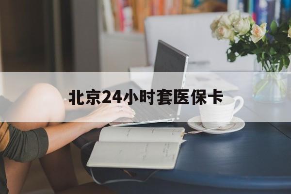 莱芜24小时套医保卡(北京医保卡优惠政策)