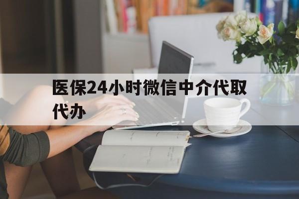 莱芜医保24小时微信中介代取代办(医保代办服务)