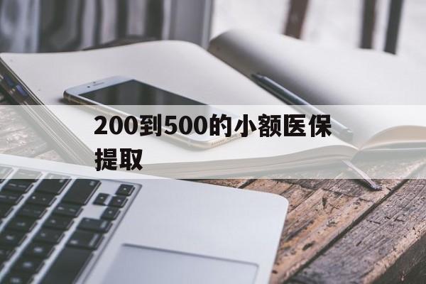 莱芜200到500的小额医保提取(200到500的小额医保提取微信)