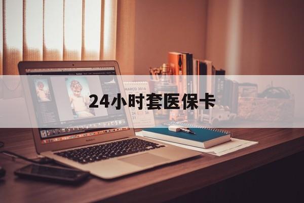 莱芜24小时套医保卡(24小时套医保卡微信流程详解)