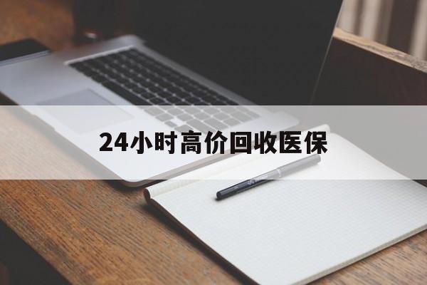 莱芜24小时高价回收医保(24小时高价回收医保南京)