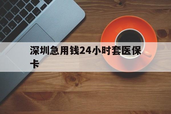 莱芜深圳急用钱24小时套医保卡(深圳在线套医保卡联系方式)