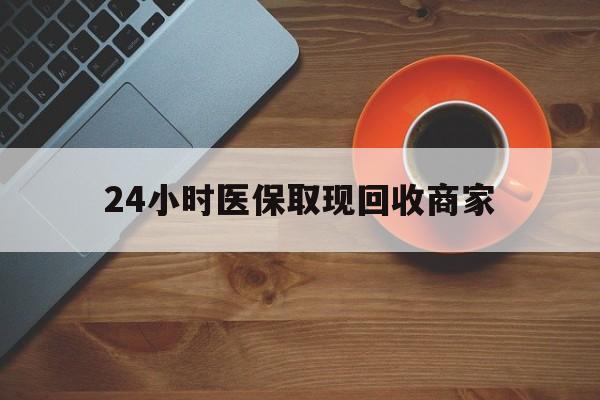 莱芜24小时医保取现回收商家(求一个套医保卡的黄牛)