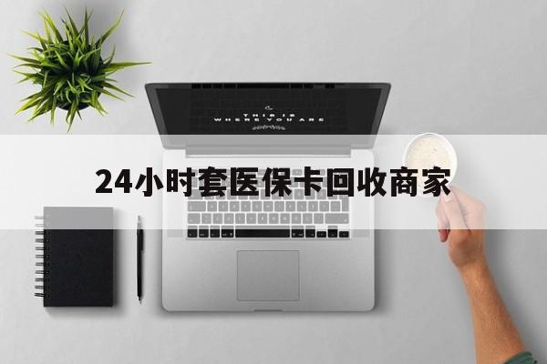 莱芜24小时套医保卡回收商家(医保取现24小时微信)