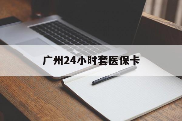 莱芜广州24小时套医保卡(广州收医保卡)