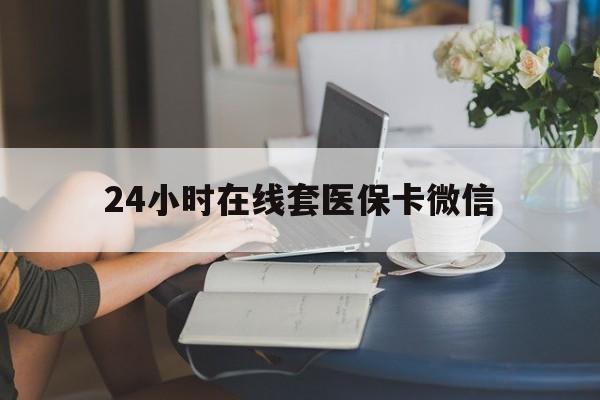 莱芜24小时在线套医保卡微信(24小时在线套医保卡微信中介)