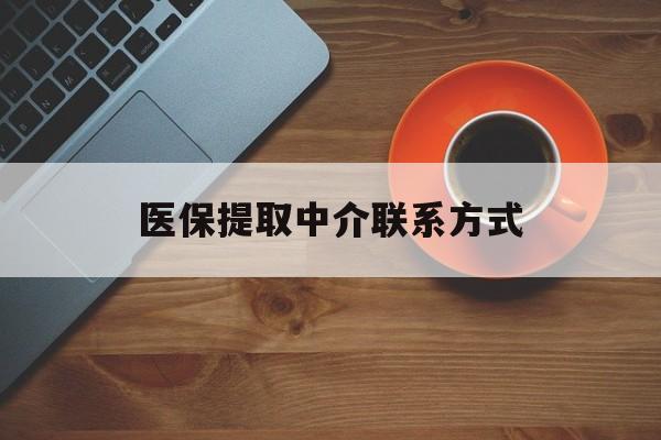 莱芜医保提取中介联系方式(医保提取中介联系方式最新)