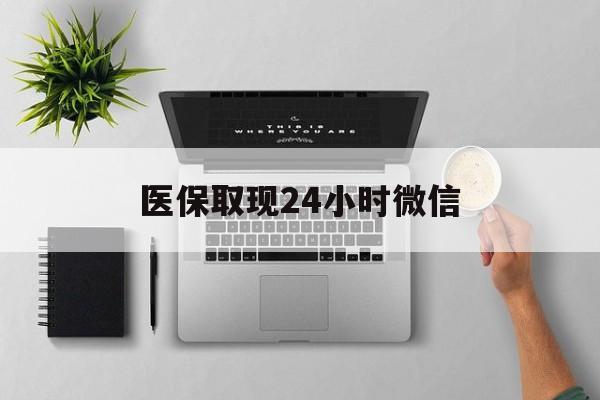莱芜医保取现24小时微信(医保取现24小时微信沈阳)