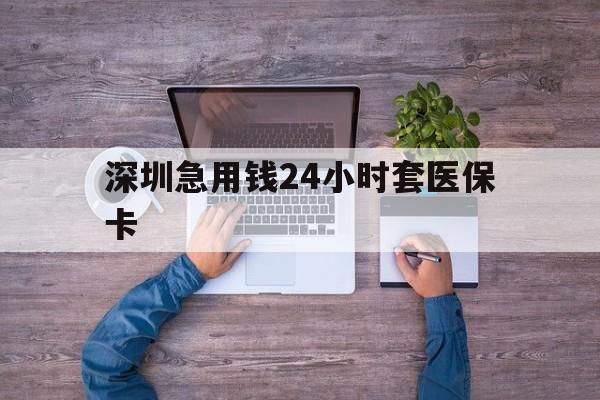 莱芜深圳急用钱24小时套医保卡(深圳医保24小时在线咨询)