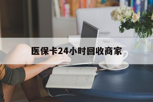 莱芜医保卡24小时回收商家(高价回收医保卡联系方式)