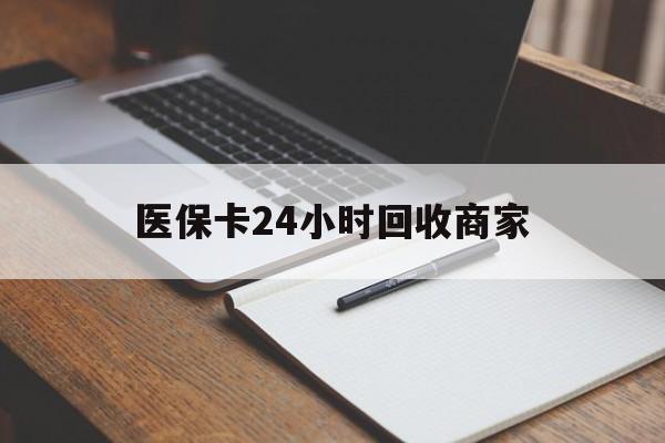 莱芜医保卡24小时回收商家(医保卡24小时回收商家会知道吗)