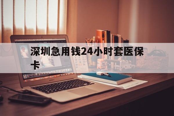 莱芜深圳急用钱24小时套医保卡(深圳急用钱套医保卡联系方式)