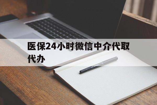 莱芜医保24小时微信中介代取代办(代办医疗保险中介怎么收费)