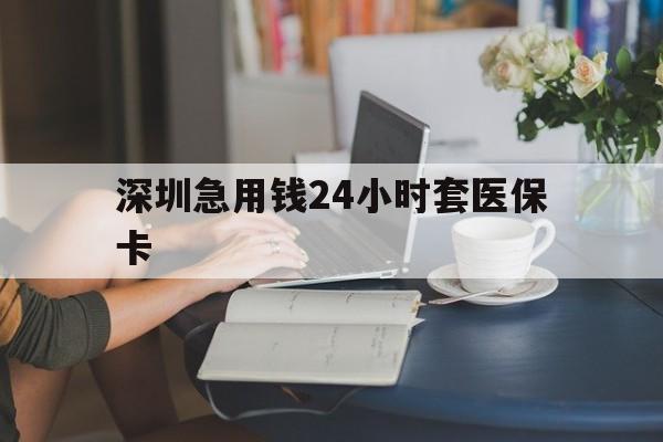 莱芜深圳急用钱24小时套医保卡(深圳医保卡提取现金方法)