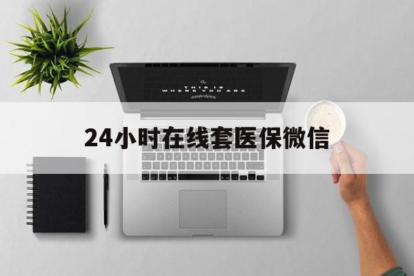 莱芜24小时在线套医保微信(24小时在线套医保微信300)