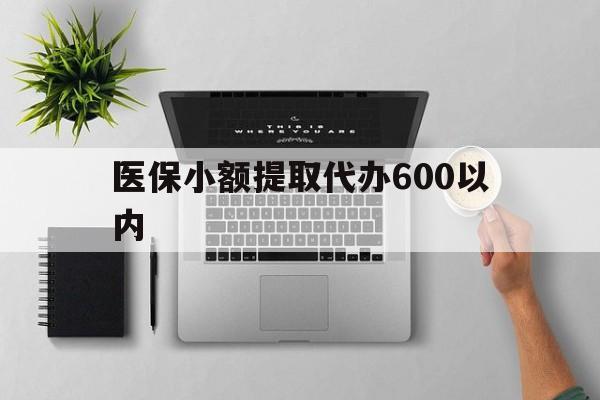莱芜医保小额提取代办600以内(医保小额提取代办600以内微信)