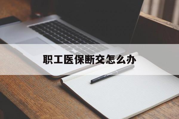 莱芜职工医保断交怎么办(职工医保断交怎么办能报销吗)