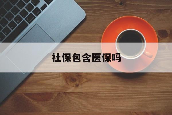 社保包含医保吗(东莞社保包含医保吗) 社保包含医保吗(东莞社保包含医保吗)